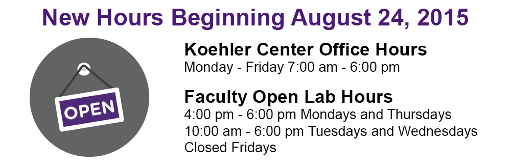 New Hours Beginning August 24, 2015:  Koehler Center Office Hours Monday-Friday 7am-6pm.   Faculty Open Lab Hours 4pm-6pm Monday/Thursday, 10am-6pm Tuesday/Wednesday and Closed Fridays.